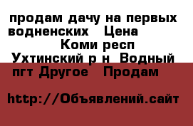 продам дачу на первых водненских › Цена ­ 700 000 - Коми респ., Ухтинский р-н, Водный пгт Другое » Продам   